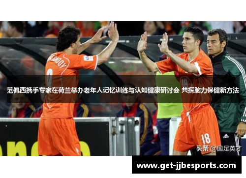 范佩西携手专家在荷兰举办老年人记忆训练与认知健康研讨会 共探脑力保健新方法 范佩西携手专家在荷兰举办老年人记忆训练与认知健康研讨会 共探脑力保健新方法