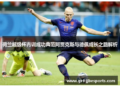 荷兰超级杯青训成功典范阿贾克斯与德佩成长之路解析