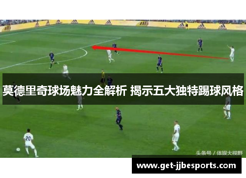莫德里奇球场魅力全解析 揭示五大独特踢球风格
