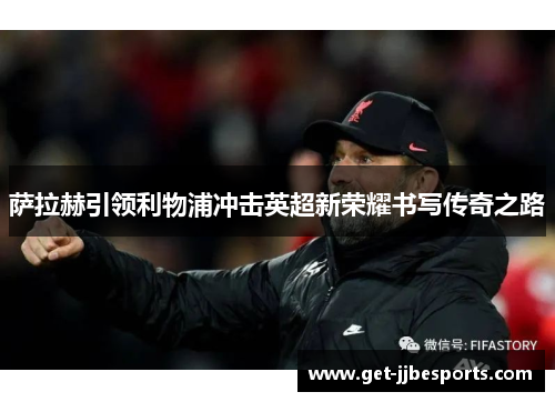 萨拉赫引领利物浦冲击英超新荣耀书写传奇之路 萨拉赫引领利物浦冲击英超新荣耀书写传奇之路