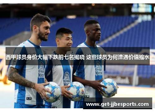 西甲球员身价大幅下跌前七名揭晓 这些球员为何遭遇价值缩水