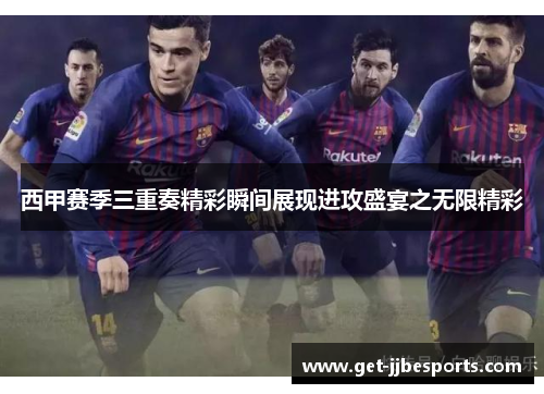 西甲赛季三重奏精彩瞬间展现进攻盛宴之无限精彩
