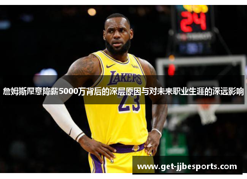 詹姆斯愿意降薪5000万背后的深层原因与对未来职业生涯的深远影响 詹姆斯愿意降薪5000万背后的深层原因与对未来职业生涯的深远影响