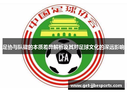 足协与队徽的本质差异解析及其对足球文化的深远影响
