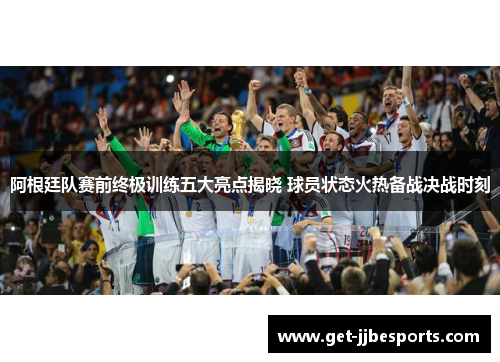 阿根廷队赛前终极训练五大亮点揭晓 球员状态火热备战决战时刻