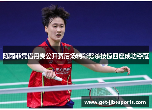 陈雨菲凭借丹麦公开赛后场精彩劈杀技惊四座成功夺冠 陈雨菲凭借丹麦公开赛后场精彩劈杀技惊四座成功夺冠