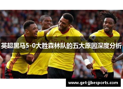 英超黑马5-0大胜森林队的五大原因深度分析 英超黑马5-0大胜森林队的五大原因深度分析
