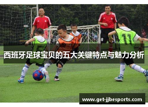 西班牙足球宝贝的五大关键特点与魅力分析