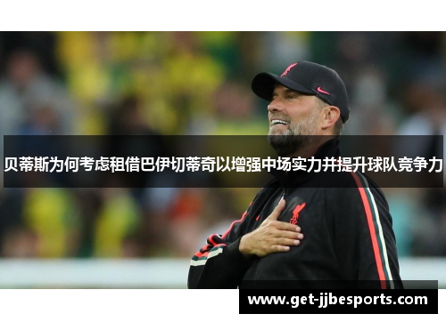 贝蒂斯为何考虑租借巴伊切蒂奇以增强中场实力并提升球队竞争力 贝蒂斯为何考虑租借巴伊切蒂奇以增强中场实力并提升球队竞争力