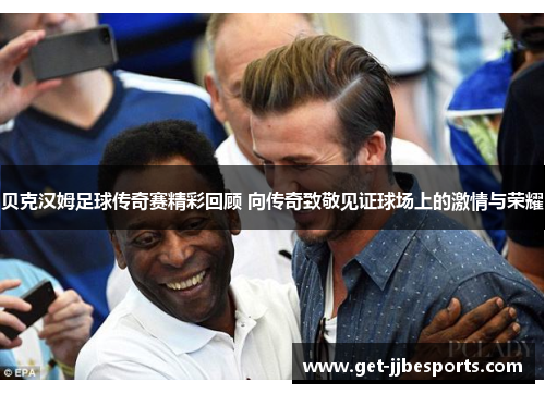 贝克汉姆足球传奇赛精彩回顾 向传奇致敬见证球场上的激情与荣耀 贝克汉姆足球传奇赛精彩回顾 向传奇致敬见证球场上的激情与荣耀