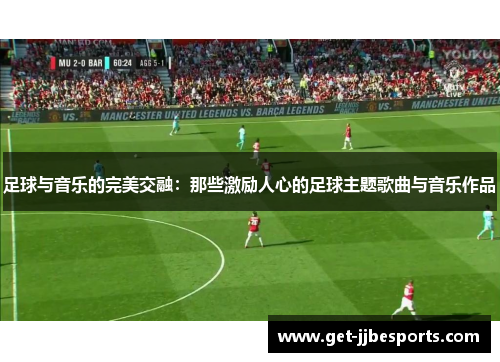 足球与音乐的完美交融：那些激励人心的足球主题歌曲与音乐作品