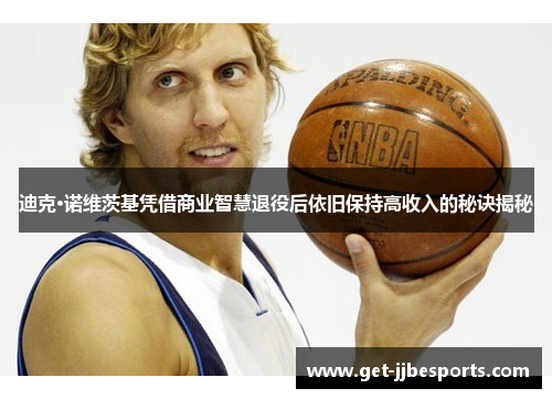 迪克·诺维茨基凭借商业智慧退役后依旧保持高收入的秘诀揭秘 迪克·诺维茨基凭借商业智慧退役后依旧保持高收入的秘诀揭秘