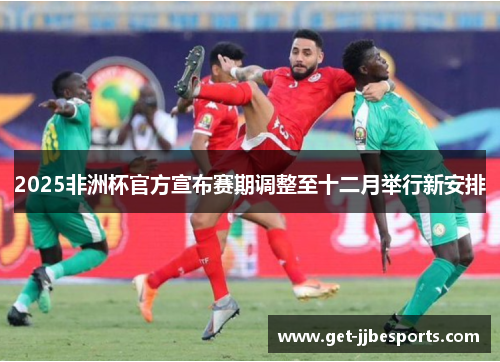 2025非洲杯官方宣布赛期调整至十二月举行新安排 2025非洲杯官方宣布赛期调整至十二月举行新安排