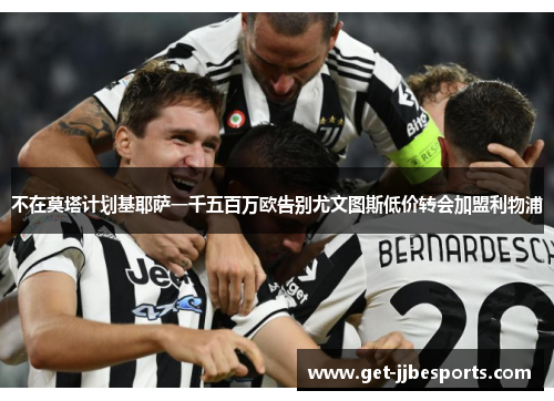 不在莫塔计划基耶萨一千五百万欧告别尤文图斯低价转会加盟利物浦 不在莫塔计划基耶萨一千五百万欧告别尤文图斯低价转会加盟利物浦