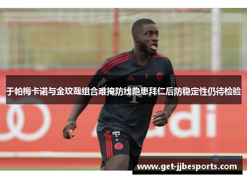 于帕梅卡诺与金玟哉组合难掩防线隐患拜仁后防稳定性仍待检验 于帕梅卡诺与金玟哉组合难掩防线隐患拜仁后防稳定性仍待检验
