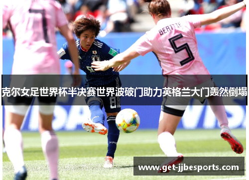 克尔女足世界杯半决赛世界波破门助力英格兰大门轰然倒塌 克尔女足世界杯半决赛世界波破门助力英格兰大门轰然倒塌