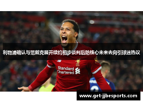 利物浦确认与范戴克展开续约初步谈判后防核心未来去向引球迷热议 利物浦确认与范戴克展开续约初步谈判后防核心未来去向引球迷热议