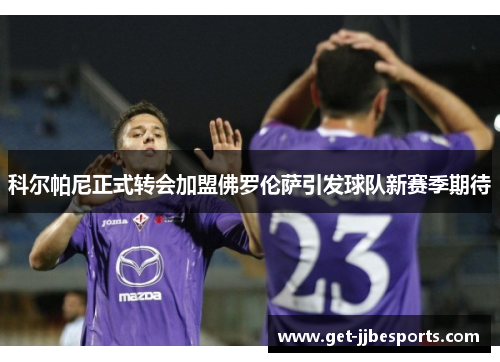 科尔帕尼正式转会加盟佛罗伦萨引发球队新赛季期待