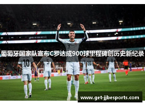 葡萄牙国家队宣布C罗达成900球里程碑创历史新纪录