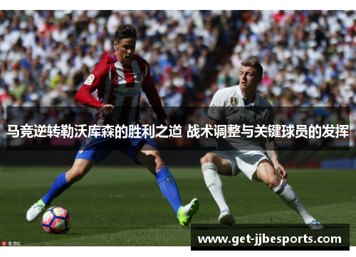 马竞逆转勒沃库森的胜利之道 战术调整与关键球员的发挥 马竞逆转勒沃库森的胜利之道 战术调整与关键球员的发挥