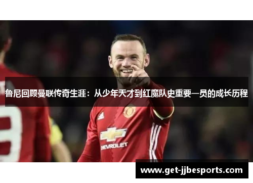 鲁尼回顾曼联传奇生涯：从少年天才到红魔队史重要一员的成长历程