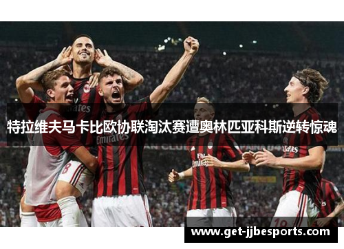 特拉维夫马卡比欧协联淘汰赛遭奥林匹亚科斯逆转惊魂 特拉维夫马卡比欧协联淘汰赛遭奥林匹亚科斯逆转惊魂