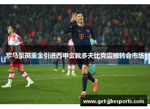 罗马豪掷重金引进西甲金靴多夫比克震撼转会市场 罗马豪掷重金引进西甲金靴多夫比克震撼转会市场