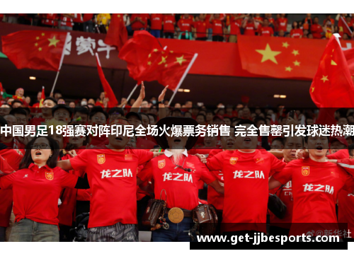 中国男足18强赛对阵印尼全场火爆票务销售 完全售罄引发球迷热潮