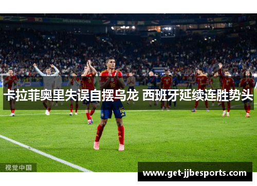 卡拉菲奥里失误自摆乌龙 西班牙延续连胜势头 卡拉菲奥里失误自摆乌龙 西班牙延续连胜势头
