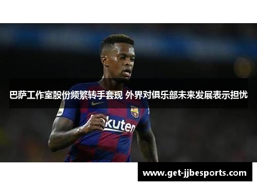 巴萨工作室股份频繁转手套现 外界对俱乐部未来发展表示担忧