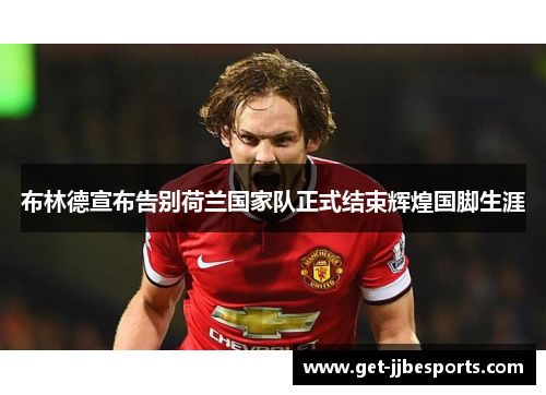 布林德宣布告别荷兰国家队正式结束辉煌国脚生涯 布林德宣布告别荷兰国家队正式结束辉煌国脚生涯